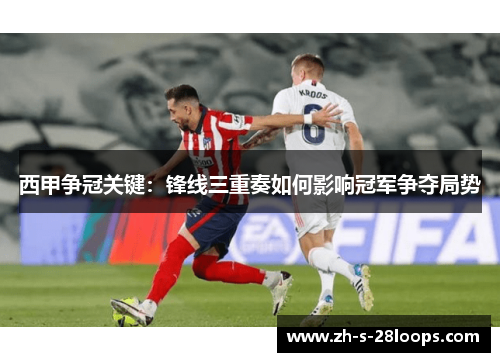 西甲争冠关键:锋线三重奏如何影响冠军争夺局势 西甲争冠关键:锋线三重奏如何影响冠军争夺局势