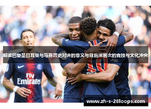 解读巴黎圣日耳曼与马赛历史对决的意义与背后深层次的竞技与文化冲突