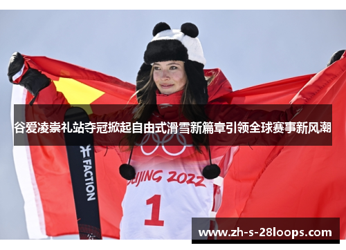 谷爱凌崇礼站夺冠掀起自由式滑雪新篇章引领全球赛事新风潮