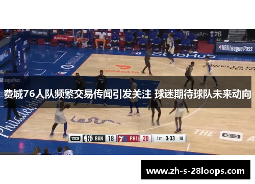 费城76人队频繁交易传闻引发关注 球迷期待球队未来动向