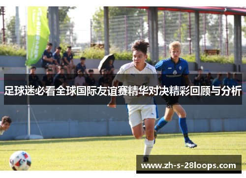 足球迷必看全球国际友谊赛精华对决精彩回顾与分析