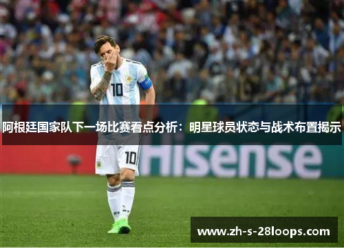 阿根廷国家队下一场比赛看点分析：明星球员状态与战术布置揭示