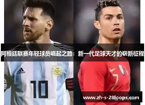 阿根廷联赛年轻球员崛起之路:新一代足球天才的崭新征程 阿根廷联赛年轻球员崛起之路:新一代足球天才的崭新征程