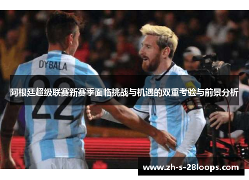 阿根廷超级联赛新赛季面临挑战与机遇的双重考验与前景分析 阿根廷超级联赛新赛季面临挑战与机遇的双重考验与前景分析