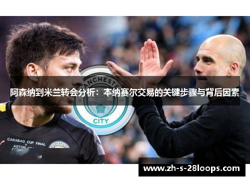 阿森纳到米兰转会分析:本纳赛尔交易的关键步骤与背后因素 阿森纳到米兰转会分析:本纳赛尔交易的关键步骤与背后因素