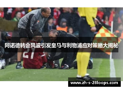 阿诺德转会风波引发皇马与利物浦应对策略大揭秘