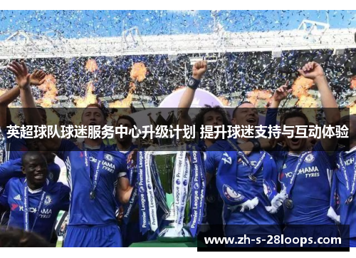 英超球队球迷服务中心升级计划 提升球迷支持与互动体验 英超球队球迷服务中心升级计划 提升球迷支持与互动体验