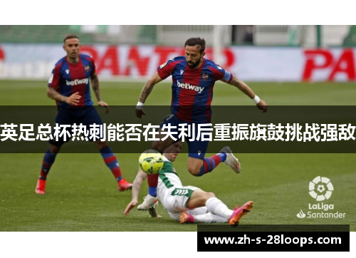 英足总杯热刺能否在失利后重振旗鼓挑战强敌 英足总杯热刺能否在失利后重振旗鼓挑战强敌