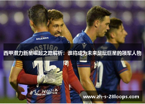 西甲潜力新星崛起之路解析:谁将成为未来足坛巨星的领军人物 西甲潜力新星崛起之路解析:谁将成为未来足坛巨星的领军人物
