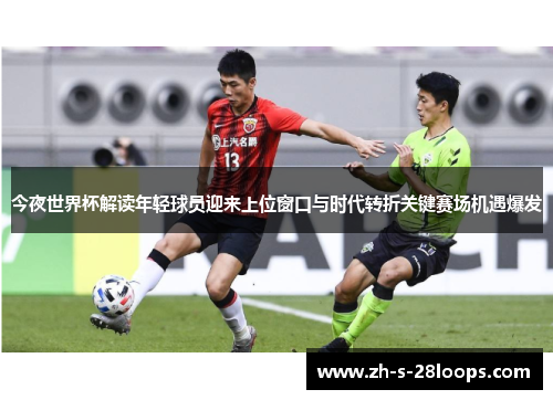 今夜世界杯解读年轻球员迎来上位窗口与时代转折关键赛场机遇爆发