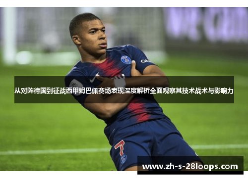 从对阵德国到征战西甲姆巴佩赛场表现深度解析全面观察其技术战术与影响力 从对阵德国到征战西甲姆巴佩赛场表现深度解析全面观察其技术战术与影响力