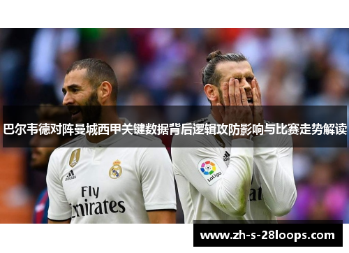 巴尔韦德对阵曼城西甲关键数据背后逻辑攻防影响与比赛走势解读 巴尔韦德对阵曼城西甲关键数据背后逻辑攻防影响与比赛走势解读