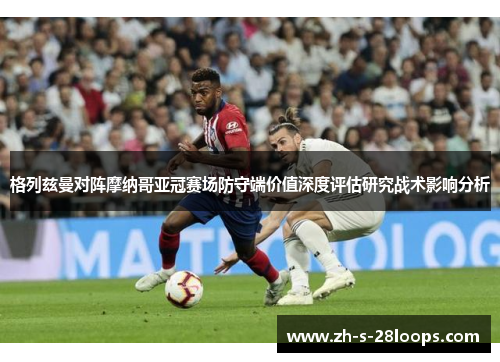 格列兹曼对阵摩纳哥亚冠赛场防守端价值深度评估研究战术影响分析 格列兹曼对阵摩纳哥亚冠赛场防守端价值深度评估研究战术影响分析