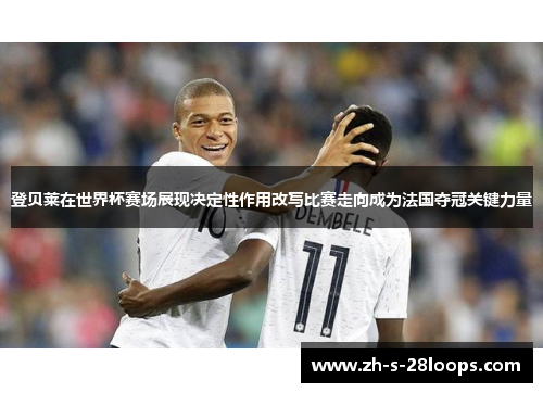 登贝莱在世界杯赛场展现决定性作用改写比赛走向成为法国夺冠关键力量