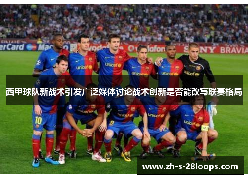 西甲球队新战术引发广泛媒体讨论战术创新是否能改写联赛格局 西甲球队新战术引发广泛媒体讨论战术创新是否能改写联赛格局