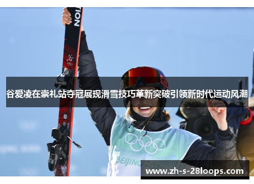 谷爱凌在崇礼站夺冠展现滑雪技巧革新突破引领新时代运动风潮