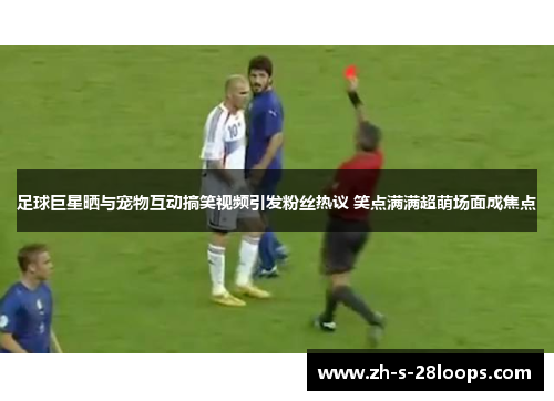 足球巨星晒与宠物互动搞笑视频引发粉丝热议 笑点满满超萌场面成焦点