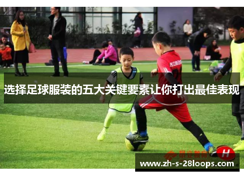 选择足球服装的五大关键要素让你打出最佳表现
