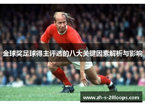 金球奖足球得主评选的八大关键因素解析与影响 金球奖足球得主评选的八大关键因素解析与影响