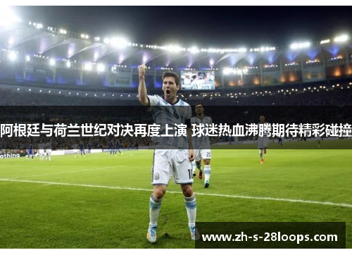 阿根廷与荷兰世纪对决再度上演 球迷热血沸腾期待精彩碰撞 阿根廷与荷兰世纪对决再度上演 球迷热血沸腾期待精彩碰撞