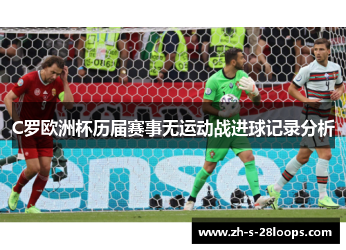 C罗欧洲杯历届赛事无运动战进球记录分析 C罗欧洲杯历届赛事无运动战进球记录分析