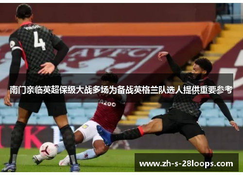 南门亲临英超保级大战多场为备战英格兰队选人提供重要参考 南门亲临英超保级大战多场为备战英格兰队选人提供重要参考