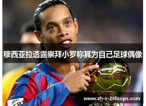 穆西亚拉透露崇拜小罗称其为自己足球偶像