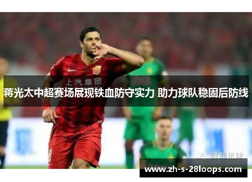 蒋光太中超赛场展现铁血防守实力 助力球队稳固后防线
