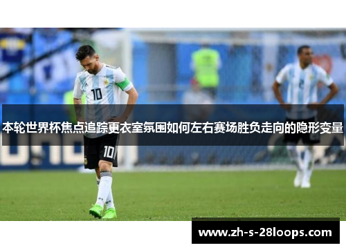本轮世界杯焦点追踪更衣室氛围如何左右赛场胜负走向的隐形变量