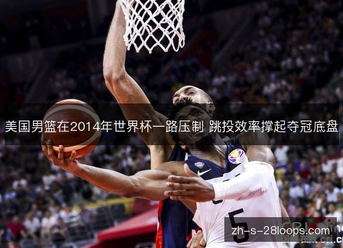 美国男篮在2014年世界杯一路压制 跳投效率撑起夺冠底盘